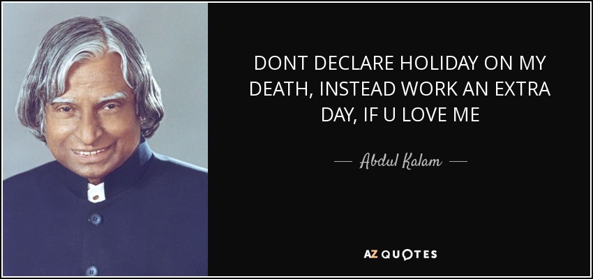 DONT DECLARE HOLIDAY ON MY DEATH, INSTEAD WORK AN EXTRA DAY, IF U LOVE ME - Abdul Kalam
