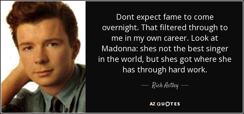 Dont expect fame to come overnight. That filtered through to me in my own career. Look at Madonna: shes not the best singer in the world, but shes got where she has through hard work. - Rick Astley