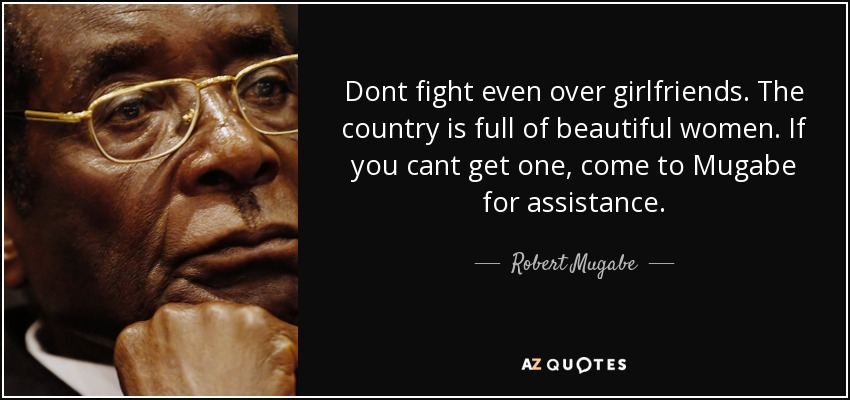 Dont fight even over girlfriends. The country is full of beautiful women. If you cant get one, come to Mugabe for assistance. - Robert Mugabe