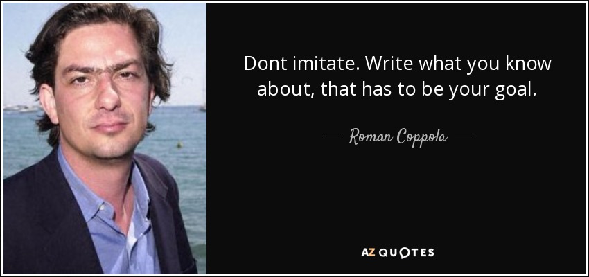 Dont imitate. Write what you know about, that has to be your goal. - Roman Coppola