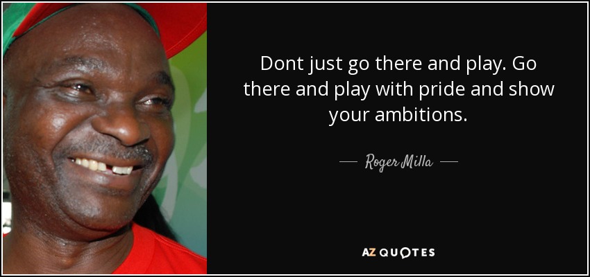 Dont just go there and play. Go there and play with pride and show your ambitions. - Roger Milla