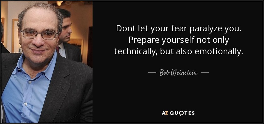 Dont let your fear paralyze you. Prepare yourself not only technically, but also emotionally. - Bob Weinstein