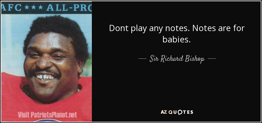 Dont play any notes. Notes are for babies. - Sir Richard Bishop