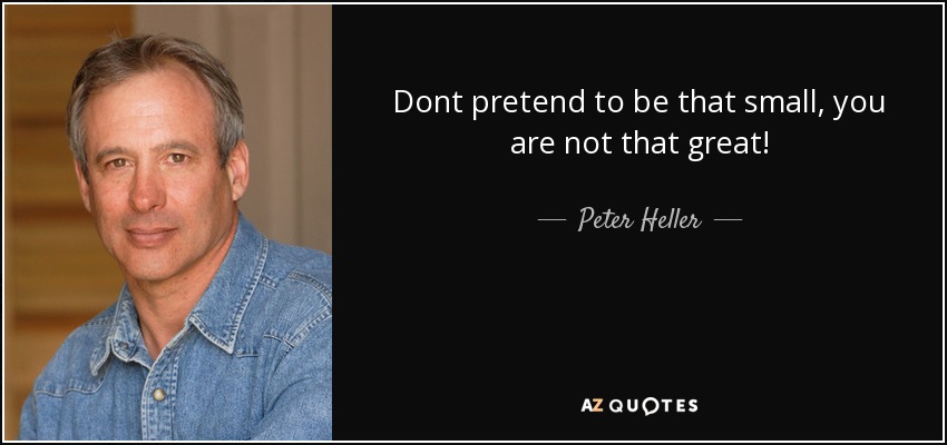 Dont pretend to be that small, you are not that great! - Peter Heller