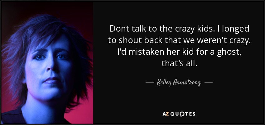 Dont talk to the crazy kids. I longed to shout back that we weren't crazy. I'd mistaken her kid for a ghost, that's all. - Kelley Armstrong