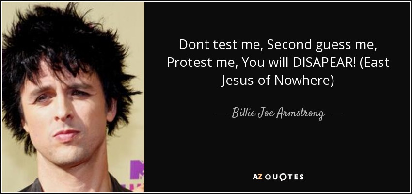 Dont test me, Second guess me, Protest me, You will DISAPEAR! (East Jesus of Nowhere) - Billie Joe Armstrong