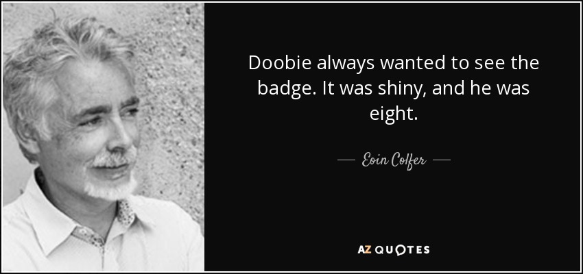 Doobie always wanted to see the badge. It was shiny, and he was eight. - Eoin Colfer