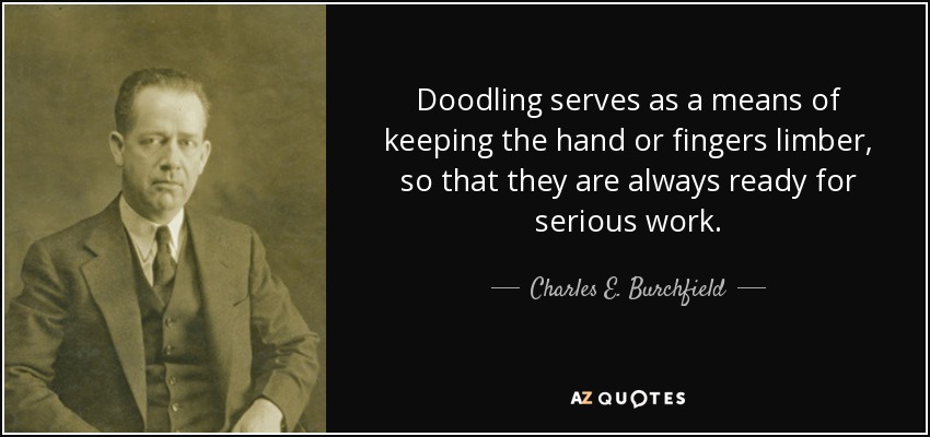 Doodling serves as a means of keeping the hand or fingers limber, so that they are always ready for serious work. - Charles E. Burchfield