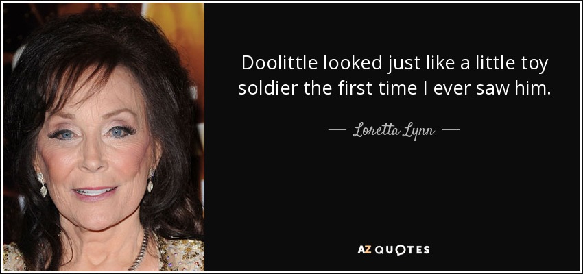 Doolittle looked just like a little toy soldier the first time I ever saw him. - Loretta Lynn