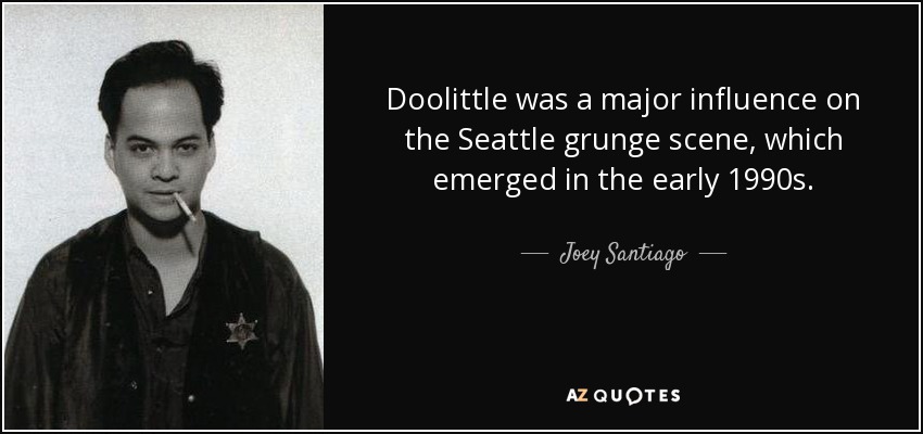 Doolittle was a major influence on the Seattle grunge scene, which emerged in the early 1990s. - Joey Santiago