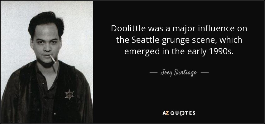 Doolittle was a major influence on the Seattle grunge scene, which emerged in the early 1990s. - Joey Santiago
