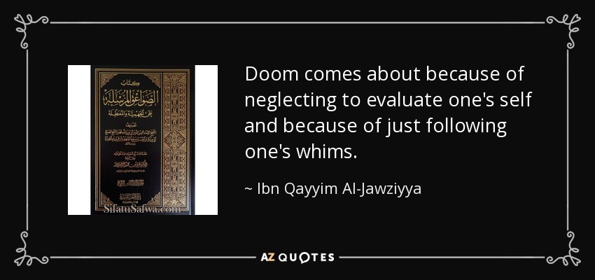 Doom comes about because of neglecting to evaluate one's self and because of just following one's whims. - Ibn Qayyim Al-Jawziyya