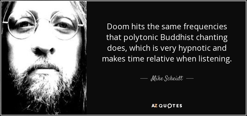 Doom hits the same frequencies that polytonic Buddhist chanting does, which is very hypnotic and makes time relative when listening. - Mike Scheidt