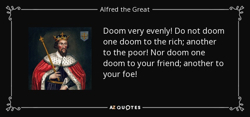 Doom very evenly! Do not doom one doom to the rich; another to the poor! Nor doom one doom to your friend; another to your foe! - Alfred the Great