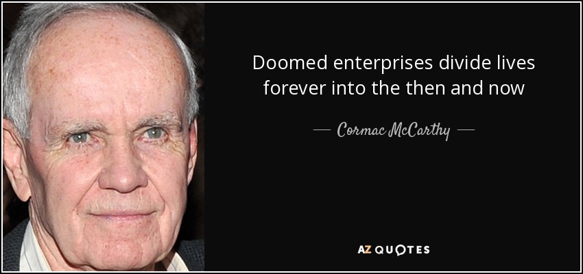 Doomed enterprises divide lives forever into the then and now - Cormac McCarthy