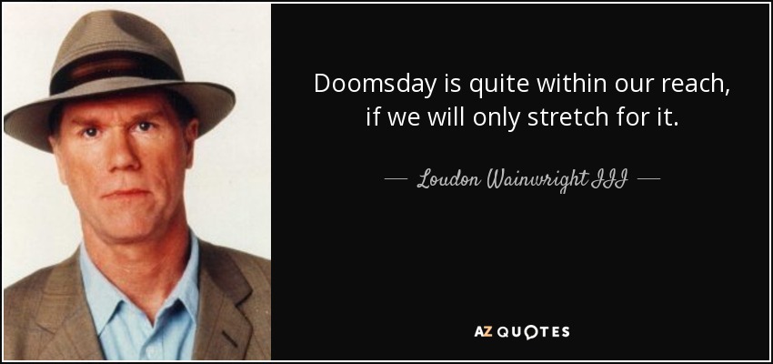 Doomsday is quite within our reach, if we will only stretch for it. - Loudon Wainwright III