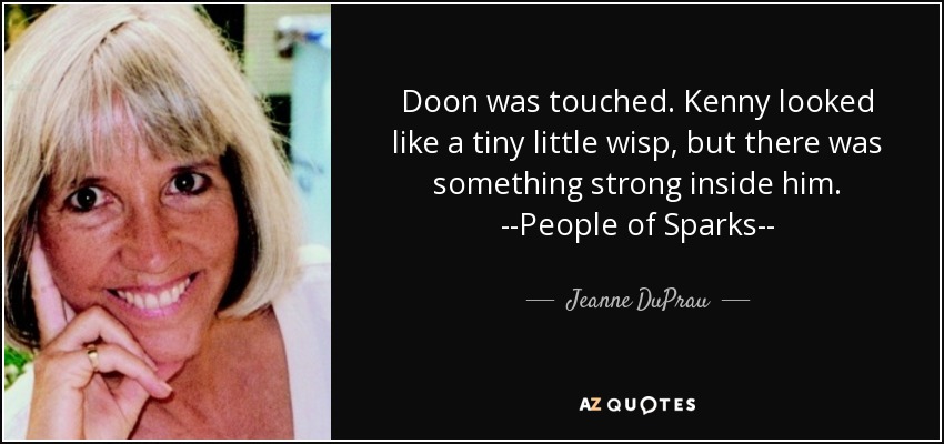 Doon was touched. Kenny looked like a tiny little wisp, but there was something strong inside him. --People of Sparks-- - Jeanne DuPrau