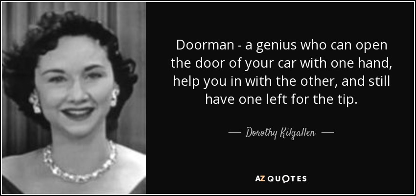 Doorman - a genius who can open the door of your car with one hand, help you in with the other, and still have one left for the tip. - Dorothy Kilgallen