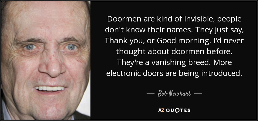 Doormen are kind of invisible, people don't know their names. They just say, Thank you, or Good morning. I'd never thought about doormen before. They're a vanishing breed. More electronic doors are being introduced. - Bob Newhart