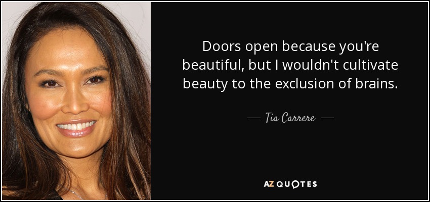 Doors open because you're beautiful, but I wouldn't cultivate beauty to the exclusion of brains. - Tia Carrere