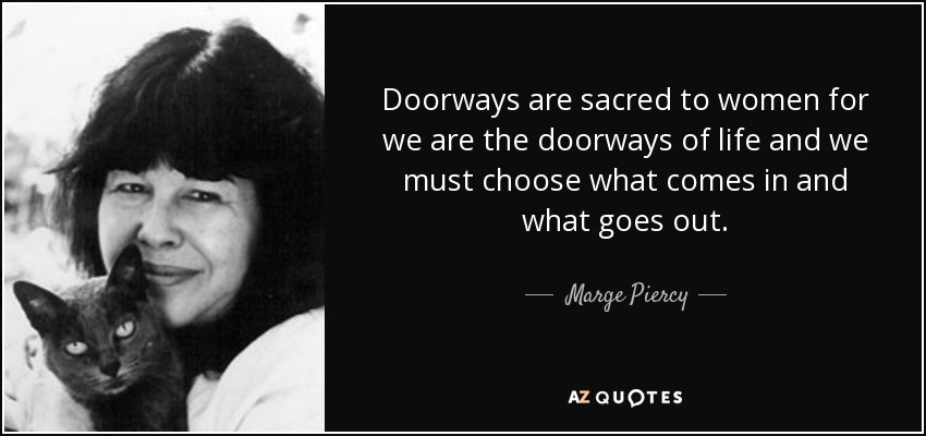 Doorways are sacred to women for we are the doorways of life and we must choose what comes in and what goes out. - Marge Piercy