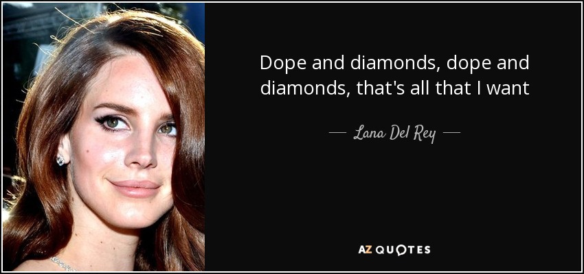 Dope and diamonds, dope and diamonds, that's all that I want - Lana Del Rey