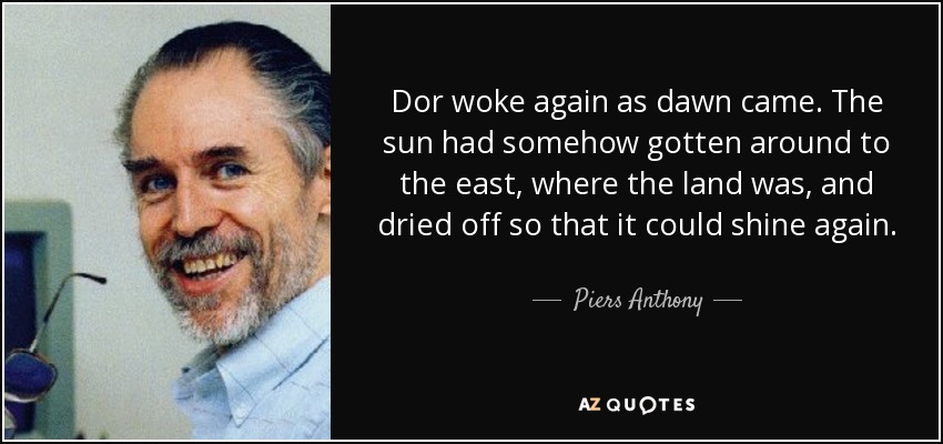 Dor woke again as dawn came. The sun had somehow gotten around to the east, where the land was, and dried off so that it could shine again. - Piers Anthony