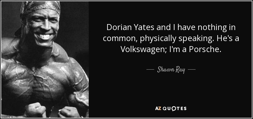 Dorian Yates and I have nothing in common, physically speaking. He's a Volkswagen; I'm a Porsche. - Shawn Ray