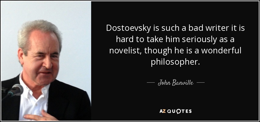 Dostoevsky is such a bad writer it is hard to take him seriously as a novelist, though he is a wonderful philosopher. - John Banville