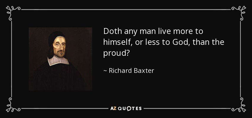Doth any man live more to himself, or less to God, than the proud? - Richard Baxter