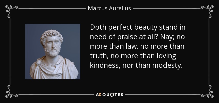 Doth perfect beauty stand in need of praise at all? Nay; no more than law, no more than truth, no more than loving kindness, nor than modesty. - Marcus Aurelius