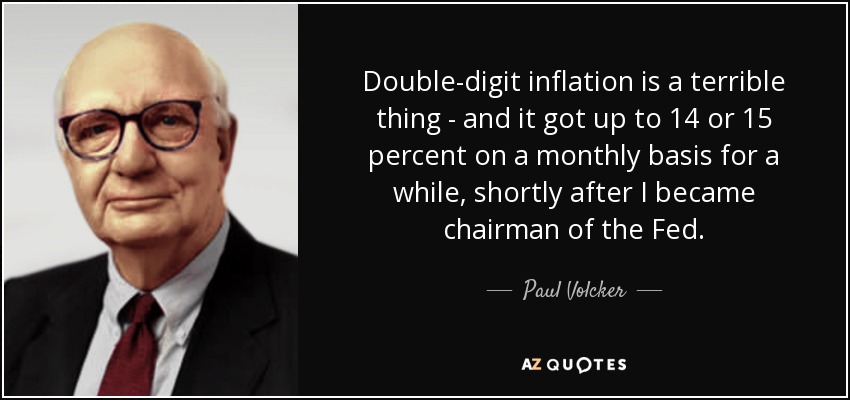 Double-digit inflation is a terrible thing - and it got up to 14 or 15 percent on a monthly basis for a while, shortly after I became chairman of the Fed. - Paul Volcker