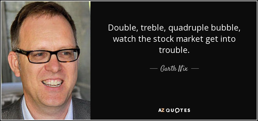 Double, treble, quadruple bubble, watch the stock market get into trouble. - Garth Nix