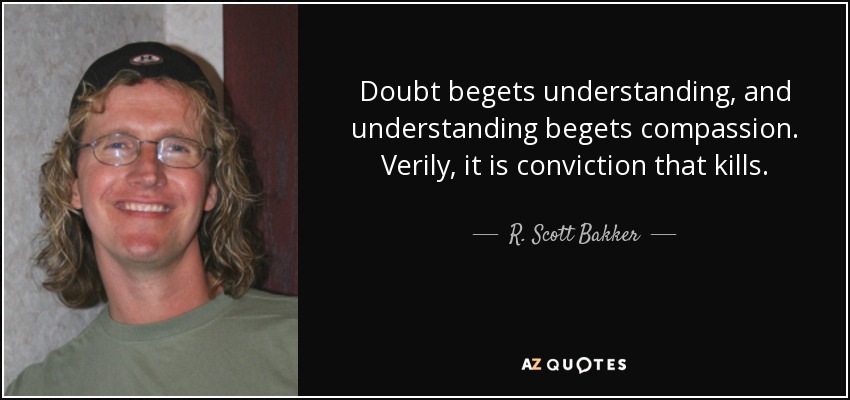 Doubt begets understanding, and understanding begets compassion. Verily, it is conviction that kills. - R. Scott Bakker