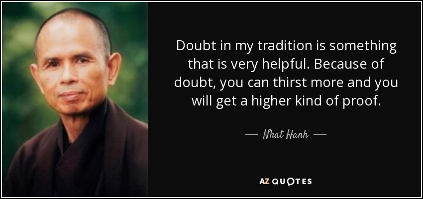 Doubt in my tradition is something that is very helpful. Because of doubt, you can thirst more and you will get a higher kind of proof. - Nhat Hanh