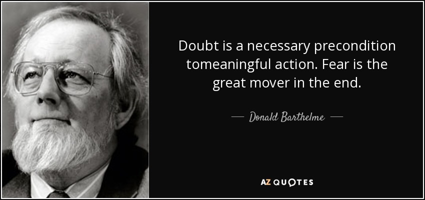 Doubt is a necessary precondition tomeaningful action. Fear is the great mover in the end. - Donald Barthelme