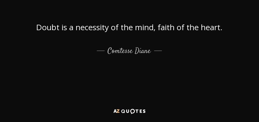 Doubt is a necessity of the mind, faith of the heart. - Comtesse Diane
