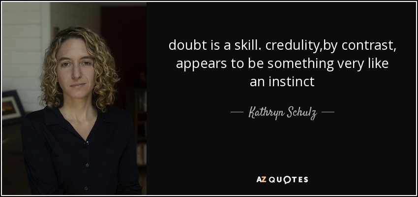 doubt is a skill. credulity ,by contrast, appears to be something very like an instinct - Kathryn Schulz