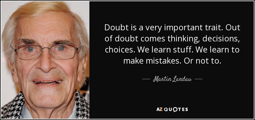 Doubt is a very important trait. Out of doubt comes thinking, decisions, choices. We learn stuff. We learn to make mistakes. Or not to. - Martin Landau