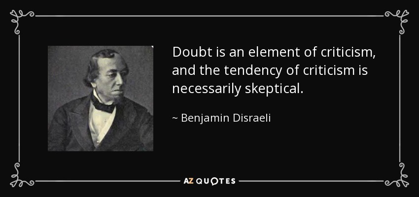 Doubt is an element of criticism, and the tendency of criticism is necessarily skeptical. - Benjamin Disraeli