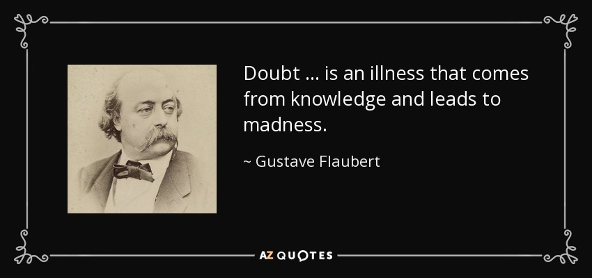 Doubt … is an illness that comes from knowledge and leads to madness. - Gustave Flaubert