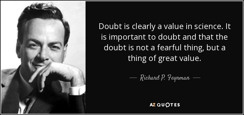 Doubt is clearly a value in science. It is important to doubt and that the doubt is not a fearful thing, but a thing of great value. - Richard P. Feynman