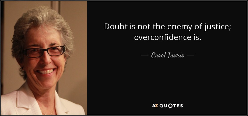 Doubt is not the enemy of justice; overconfidence is. - Carol Tavris