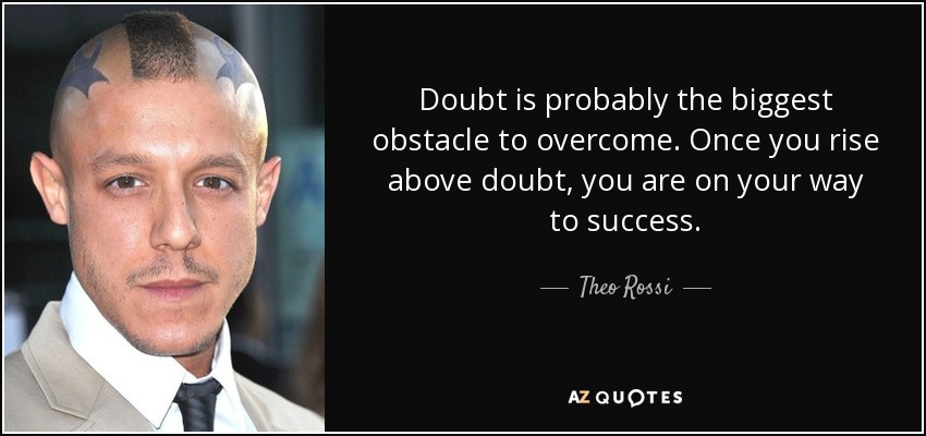 Doubt is probably the biggest obstacle to overcome. Once you rise above doubt, you are on your way to success. - Theo Rossi