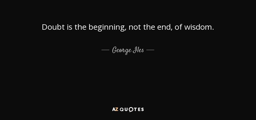 Doubt is the beginning, not the end, of wisdom. - George Iles