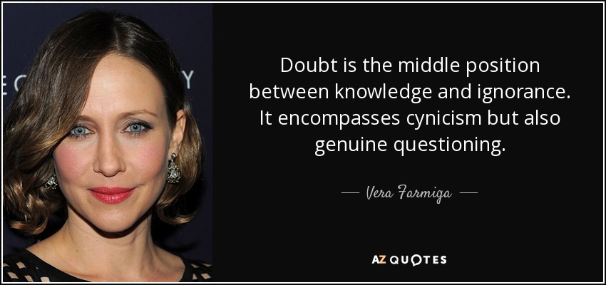 Doubt is the middle position between knowledge and ignorance. It encompasses cynicism but also genuine questioning. - Vera Farmiga