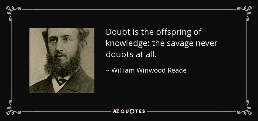 Doubt is the offspring of knowledge: the savage never doubts at all. - William Winwood Reade