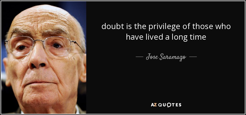 doubt is the privilege of those who have lived a long time - Jose Saramago