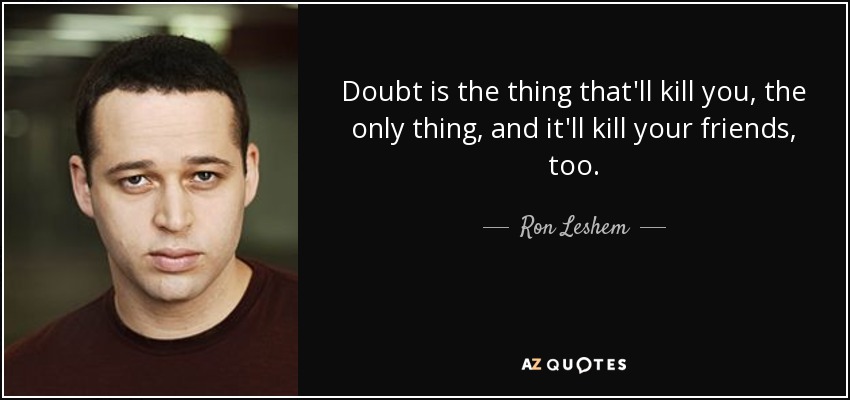 Doubt is the thing that'll kill you, the only thing, and it'll kill your friends, too. - Ron Leshem