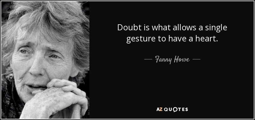 Doubt is what allows a single gesture to have a heart. - Fanny Howe